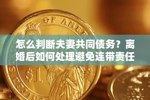 济南怎么判断夫妻共同债务？离婚后如何处理避免连带责任？
