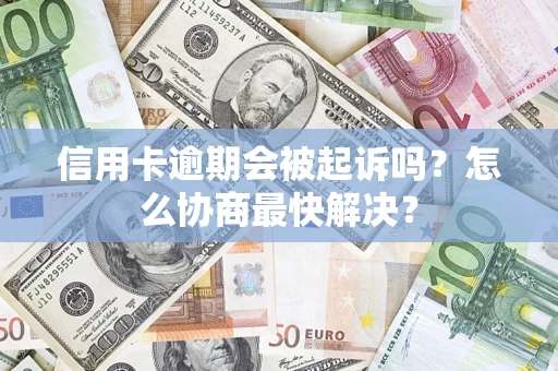 济南信用卡逾期会被起诉吗？怎么协商最快解决？