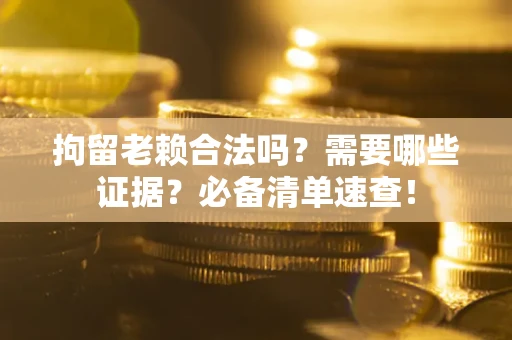 济南拘留老赖合法吗？需要哪些证据？必备清单速查！